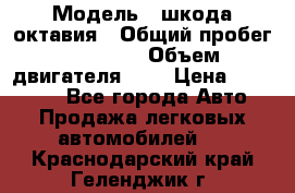  › Модель ­ шкода октавия › Общий пробег ­ 85 000 › Объем двигателя ­ 1 › Цена ­ 510 000 - Все города Авто » Продажа легковых автомобилей   . Краснодарский край,Геленджик г.